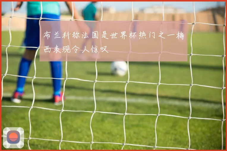 布兰科称法国是世界杯热门之一梅西表现令人惊叹