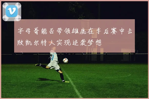 字母哥能否带领雄鹿在季后赛中击败凯尔特人实现逆袭梦想