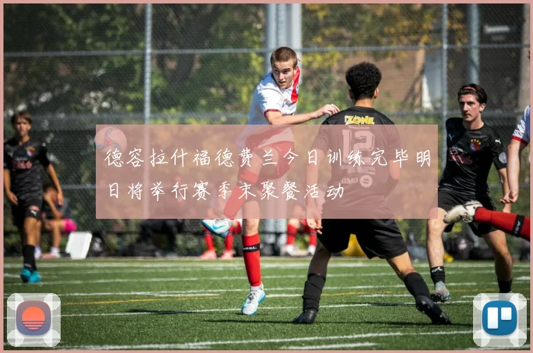 德容拉什福德费兰今日训练完毕明日将举行赛季末聚餐活动