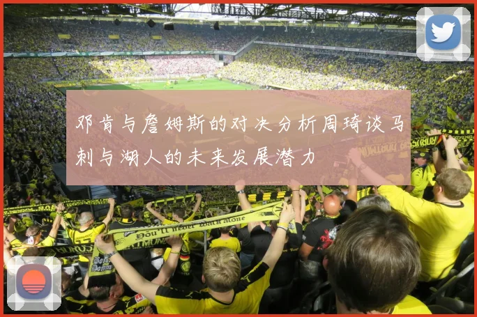 邓肯与詹姆斯的对决分析周琦谈马刺与湖人的未来发展潜力