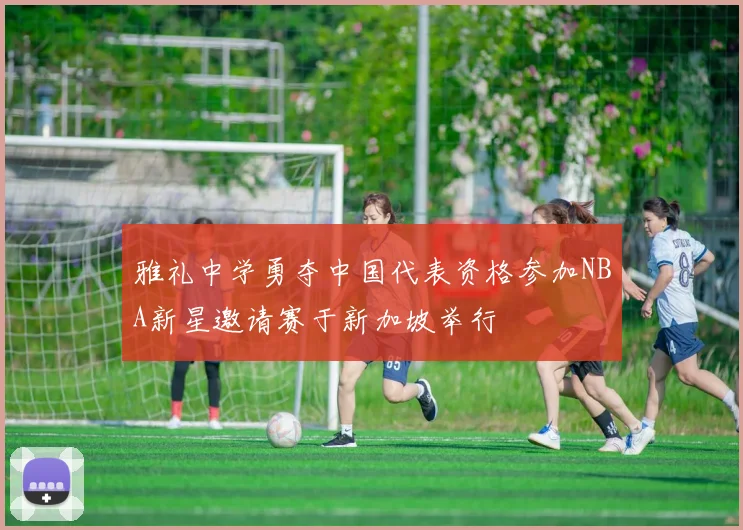 雅礼中学勇夺中国代表资格参加NBA新星邀请赛于新加坡举行
