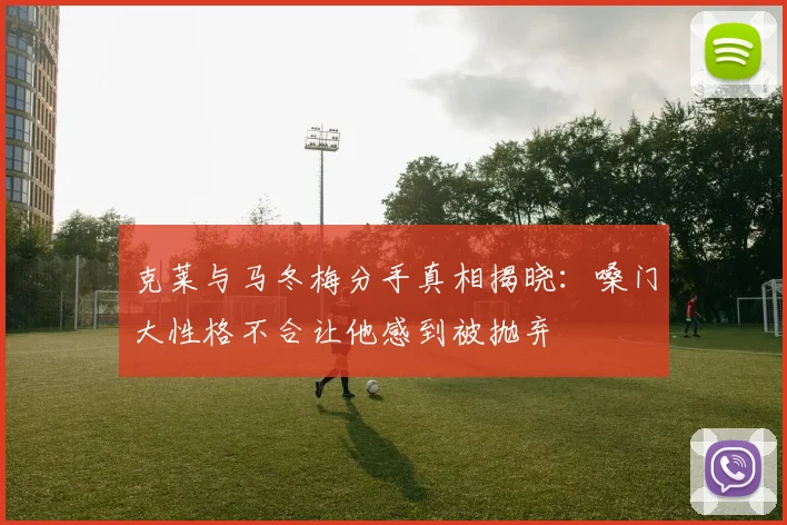 克莱与马冬梅分手真相揭晓：嗓门大性格不合让他感到被抛弃