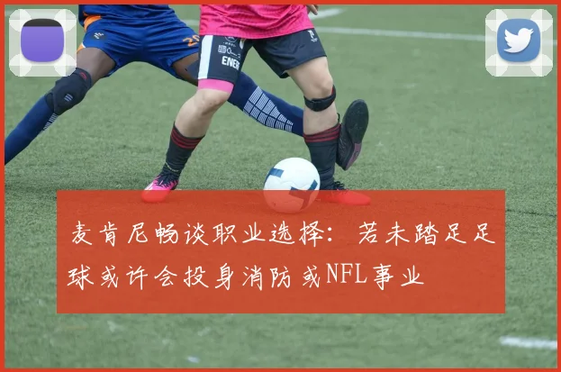 麦肯尼畅谈职业选择：若未踏足足球或许会投身消防或NFL事业