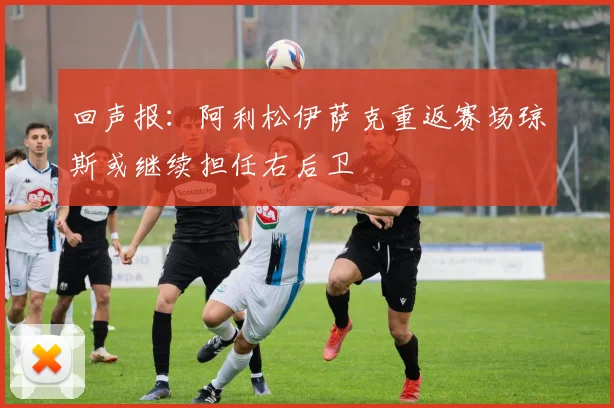 回声报：阿利松伊萨克重返赛场琼斯或继续担任右后卫