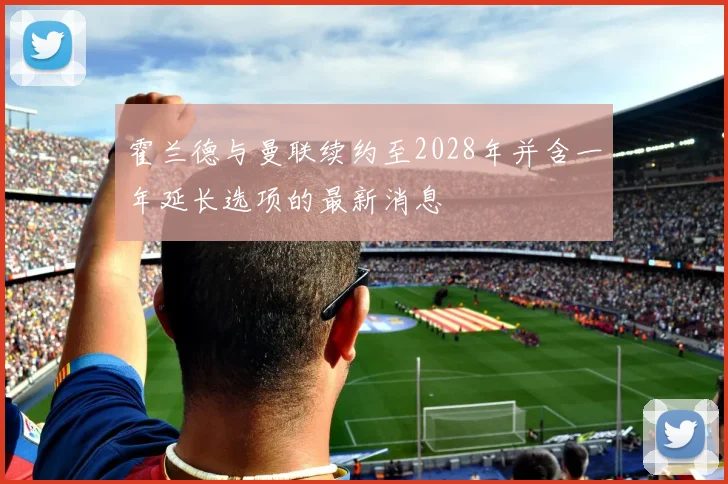 霍兰德与曼联续约至2028年并含一年延长选项的最新消息