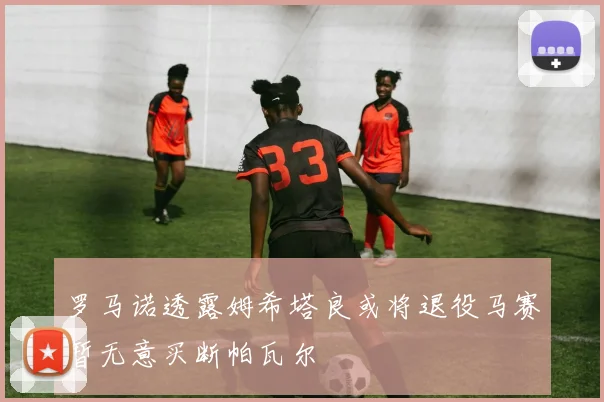 罗马诺透露姆希塔良或将退役马赛暂无意买断帕瓦尔