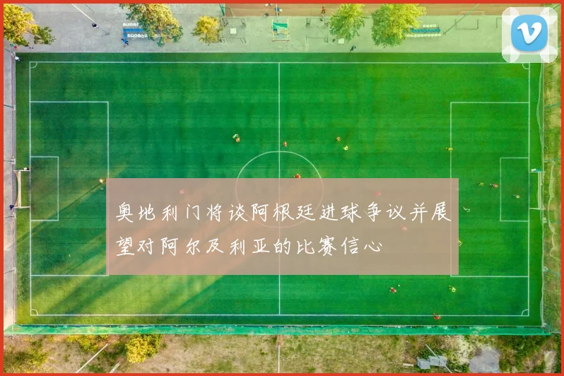 奥地利门将谈阿根廷进球争议并展望对阿尔及利亚的比赛信心