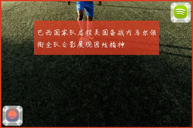 巴西国家队启程美国备战内马尔领衔全队合影展现团结精神