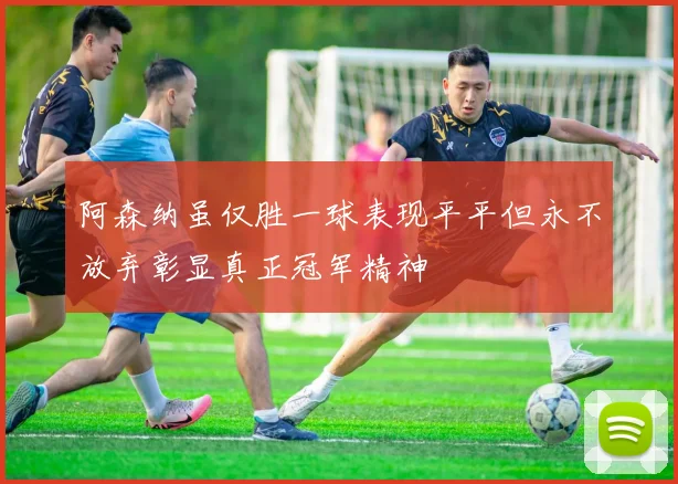 阿森纳虽仅胜一球表现平平但永不放弃彰显真正冠军精神