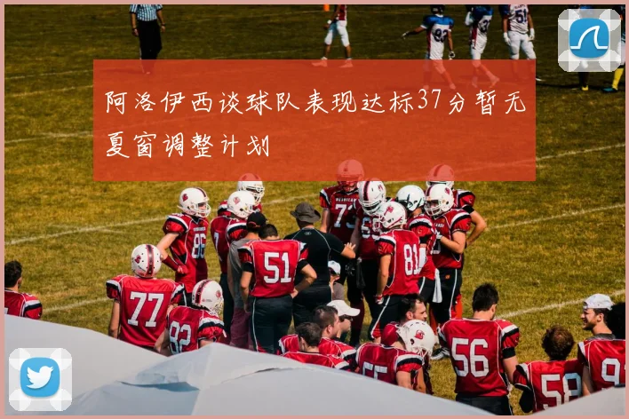 阿洛伊西谈球队表现达标37分暂无夏窗调整计划